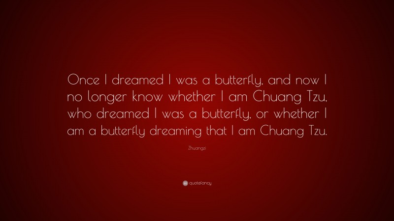 Zhuangzi Quote: “Once I dreamed I was a butterfly, and now I no longer know whether I am Chuang Tzu, who dreamed I was a butterfly, or whether I am a butterfly dreaming that I am Chuang Tzu.”
