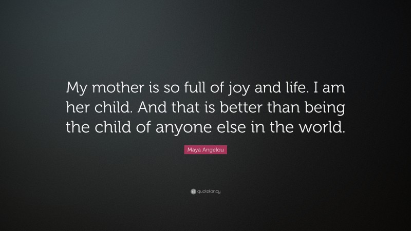 Maya Angelou Quote: “My mother is so full of joy and life. I am her ...