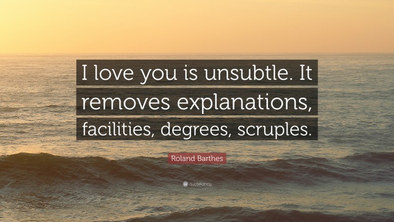 Roland Barthes Quote: “I love you is unsubtle. It removes explanations, facilities, degrees, scruples.”