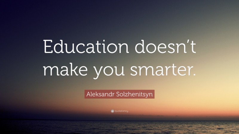 Aleksandr Solzhenitsyn Quote: “Education doesn’t make you smarter.”