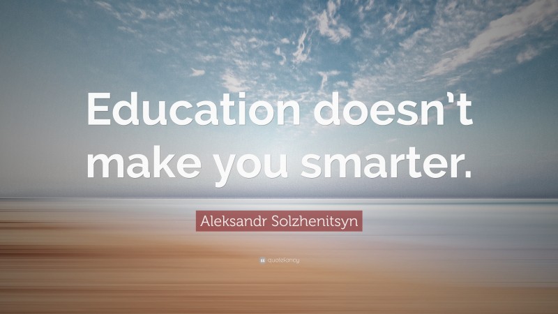 Aleksandr Solzhenitsyn Quote: “Education doesn’t make you smarter.”