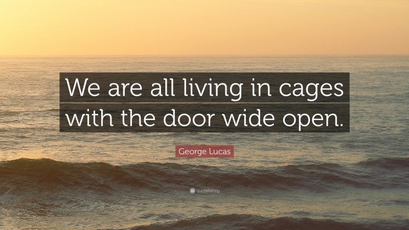 George Lucas Quote: “We are all living in cages with the door wide open.”