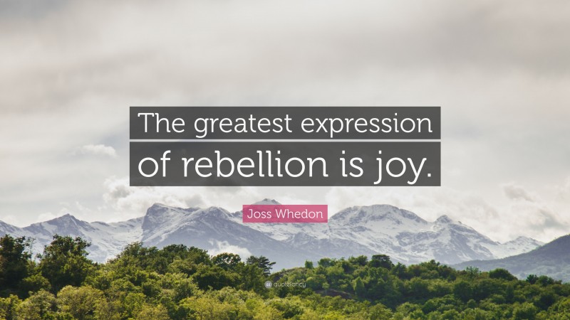 Joss Whedon Quote: “The greatest expression of rebellion is joy.”