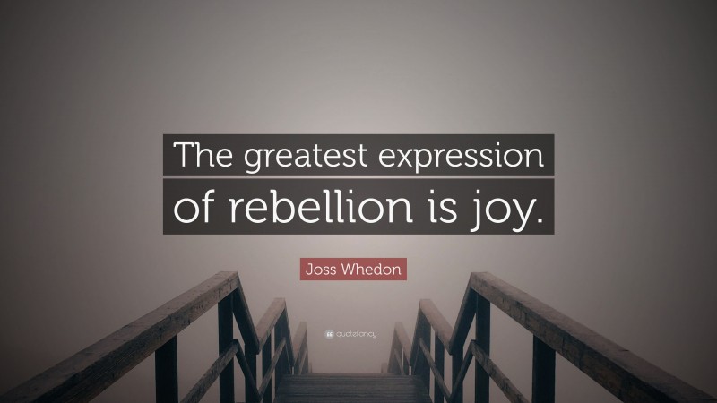 Joss Whedon Quote: “The greatest expression of rebellion is joy.”