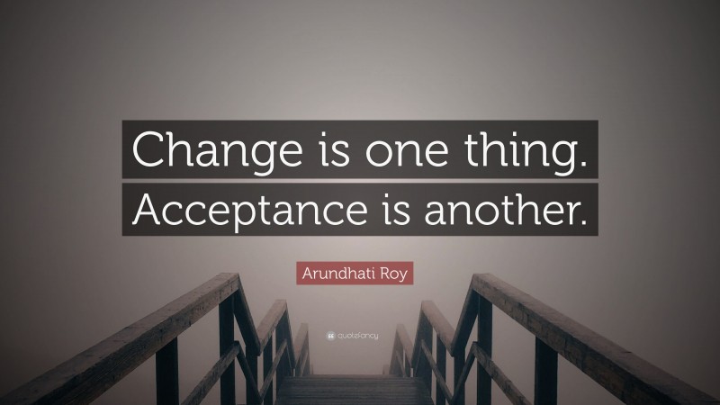 Arundhati Roy Quote: “Change is one thing. Acceptance is another.”