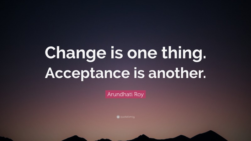 Arundhati Roy Quote: “Change is one thing. Acceptance is another.”