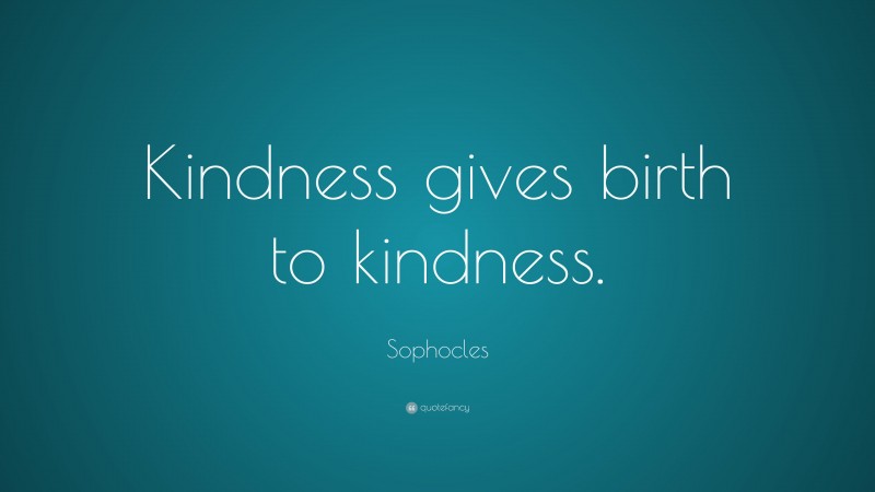 Sophocles Quote: “Kindness gives birth to kindness.”