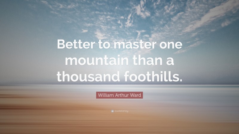 William Arthur Ward Quote: “Better to master one mountain than a thousand foothills.”