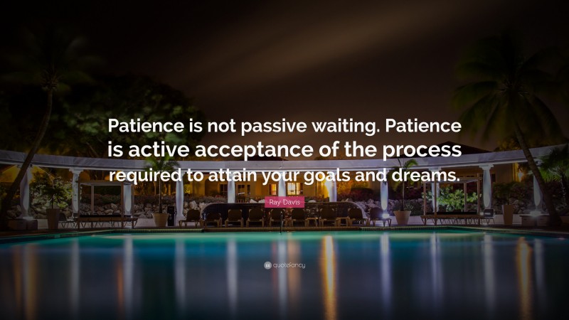 Ray Davis Quote: “Patience is not passive waiting. Patience is active acceptance of the process required to attain your goals and dreams.”