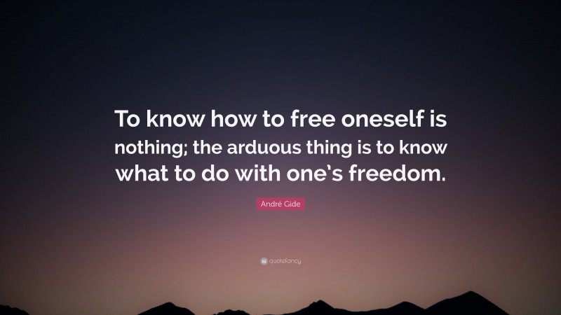 André Gide Quote: “To know how to free oneself is nothing; the arduous thing is to know what to do with one’s freedom.”