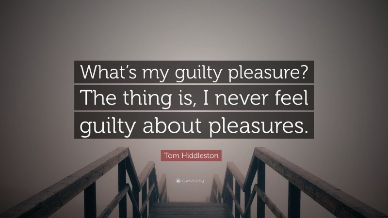 Tom Hiddleston Quote: “What’s my guilty pleasure? The thing is, I never feel guilty about pleasures.”