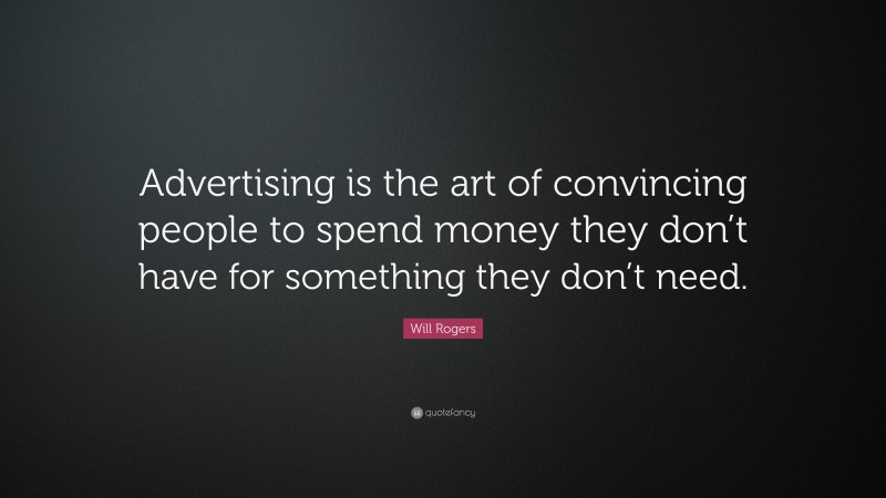 Will Rogers Quote: “Advertising is the art of convincing people to spend money they don’t have for something they don’t need.”