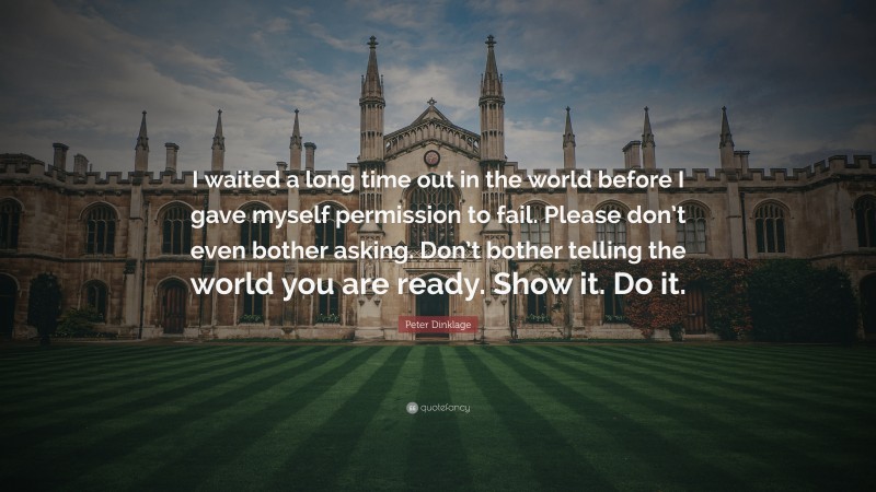 Peter Dinklage Quote: “I waited a long time out in the world before I gave myself permission to fail. Please don’t even bother asking. Don’t bother telling the world you are ready. Show it. Do it.”