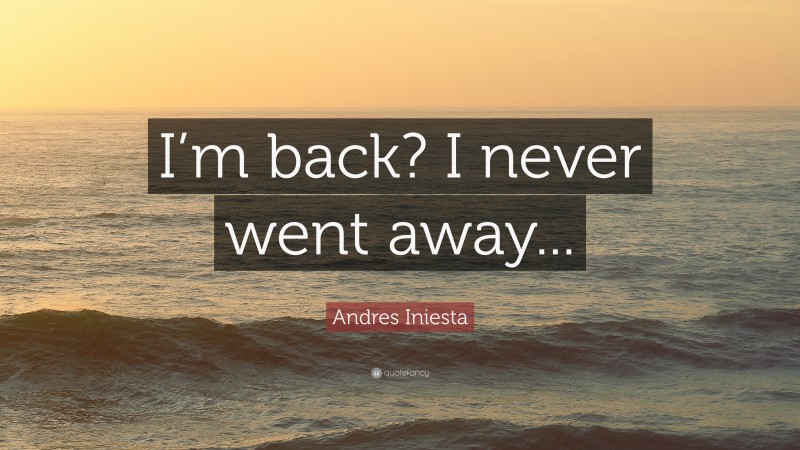 Andres Iniesta Quote: “I’m back? I never went away...”