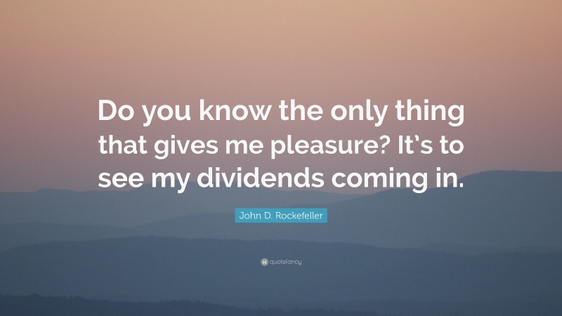 John D. Rockefeller Quote: “Do you know the only thing that gives me pleasure? It’s to see my dividends coming in.”