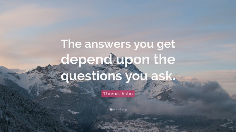 Thomas Kuhn Quote: “The answers you get depend upon the questions you ask.”