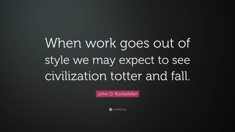 John D. Rockefeller Quote: “When work goes out of style we may expect to see civilization totter and fall.”