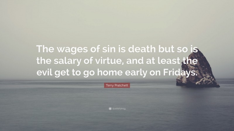 Terry Pratchett Quote: “The wages of sin is death but so is the salary of virtue, and at least the evil get to go home early on Fridays.”