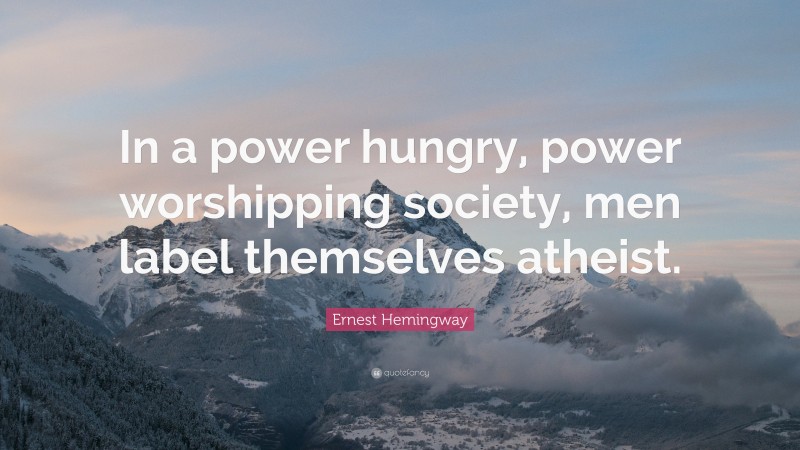 Ernest Hemingway Quote: “In a power hungry, power worshipping society, men label themselves atheist.”
