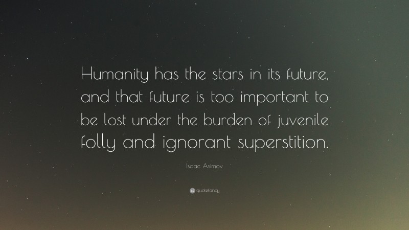 Isaac Asimov Quote: “Humanity has the stars in its future, and that future is too important to be lost under the burden of juvenile folly and ignorant superstition.”