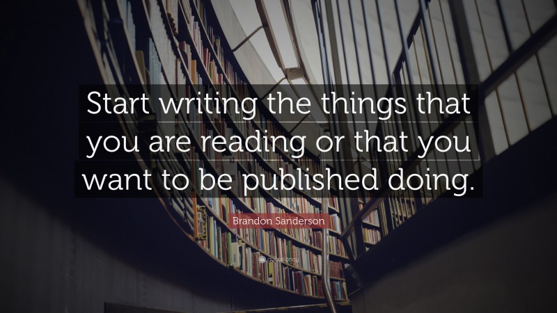 Brandon Sanderson Quote: “Start writing the things that you are reading or that you want to be published doing.”