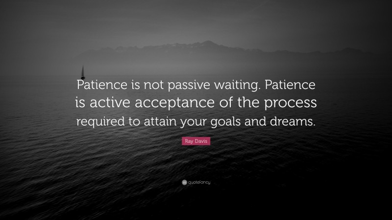 Ray Davis Quote: “Patience is not passive waiting. Patience is active acceptance of the process required to attain your goals and dreams.”