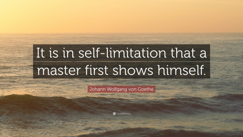 Johann Wolfgang von Goethe Quote: “It is in self-limitation that a master first shows himself.”