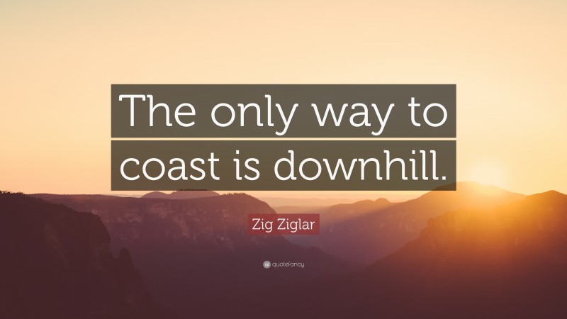 Zig Ziglar Quote: “The only way to coast is downhill.”