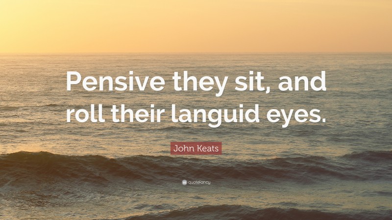 John Keats Quote: “Pensive they sit, and roll their languid eyes.”