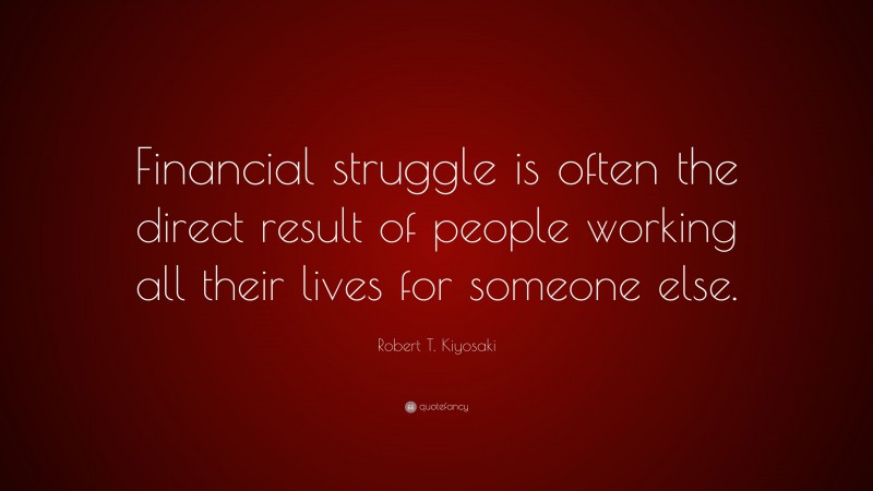 Robert T. Kiyosaki Quote: “Financial struggle is often the direct result of people working all their lives for someone else.”