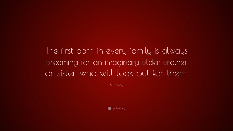 Bill Cosby Quote: “The first-born in every family is always dreaming for an imaginary older brother or sister who will look out for them.”