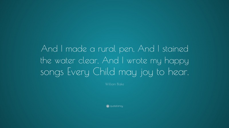 William Blake Quote: “And I made a rural pen, And I stained the water clear, And I wrote my happy songs Every Child may joy to hear.”
