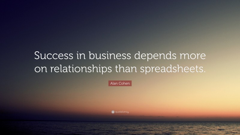 Alan Cohen Quote: “Success in business depends more on relationships than spreadsheets.”