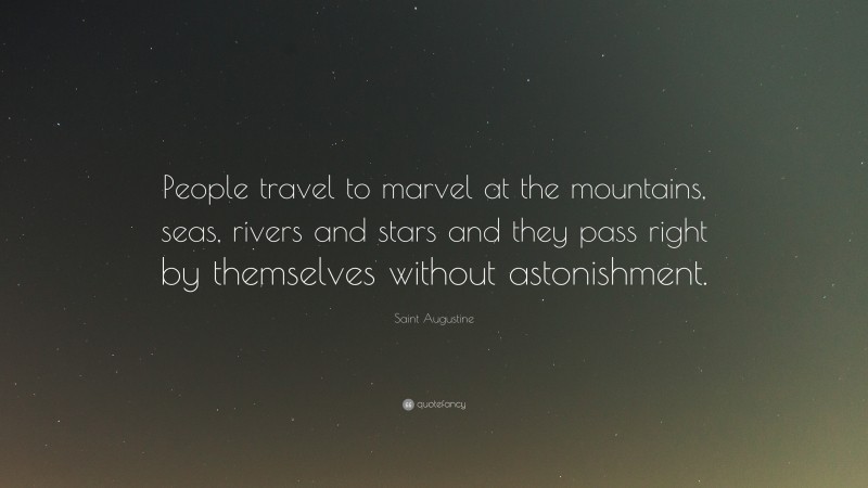 Saint Augustine Quote: “People travel to marvel at the mountains, seas, rivers and stars and they pass right by themselves without astonishment.”