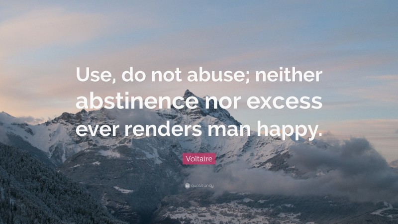 Voltaire Quote: “Use, do not abuse; neither abstinence nor excess ever renders man happy.”