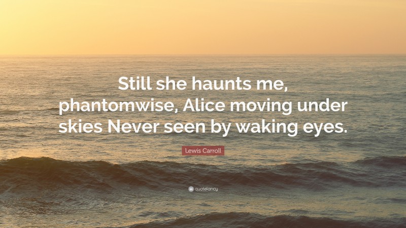 Lewis Carroll Quote: “Still she haunts me, phantomwise, Alice moving under skies Never seen by waking eyes.”