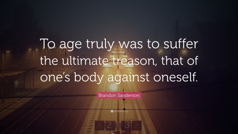 Brandon Sanderson Quote: “To age truly was to suffer the ultimate treason, that of one’s body against oneself.”