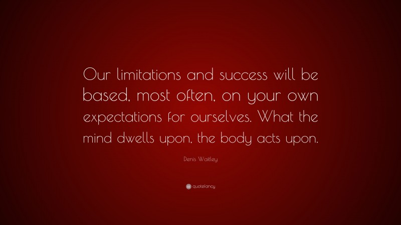 Denis Waitley Quote: “Our limitations and success will be based, most often, on your own expectations for ourselves. What the mind dwells upon, the body acts upon.”