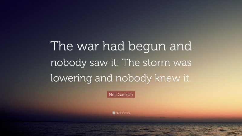 Neil Gaiman Quote: “The war had begun and nobody saw it. The storm was lowering and nobody knew it.”