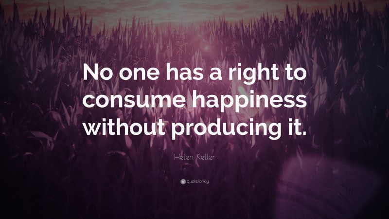 Helen Keller Quote: “No one has a right to consume happiness without producing it.”