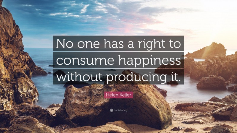 Helen Keller Quote: “No one has a right to consume happiness without producing it.”