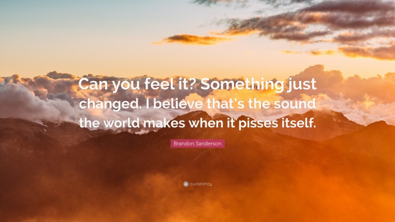 Brandon Sanderson Quote: “Can you feel it? Something just changed. I believe that’s the sound the world makes when it pisses itself.”