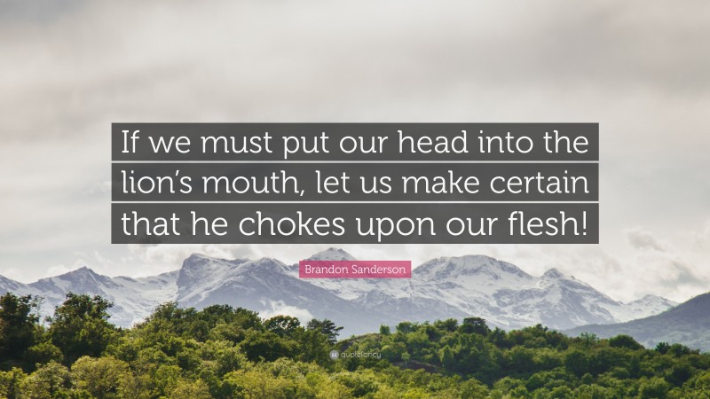Brandon Sanderson Quote: “If we must put our head into the lion’s mouth, let us make certain that he chokes upon our flesh!”