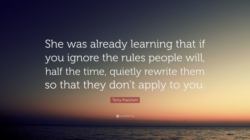 Terry Pratchett Quote: “She was already learning that if you ignore the rules people will, half the time, quietly rewrite them so that they don’t apply to you.”