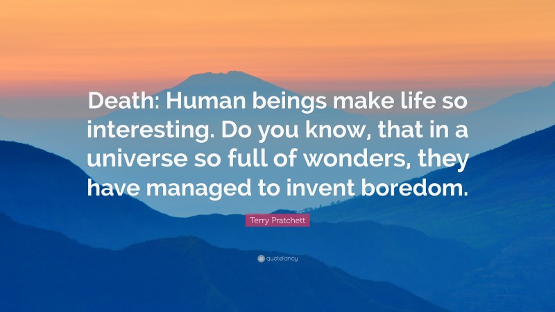 Terry Pratchett Quote: “Death: Human beings make life so interesting. Do you know, that in a universe so full of wonders, they have managed to invent boredom.”