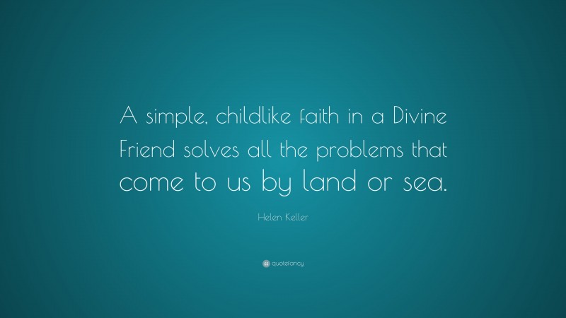 Helen Keller Quote: “A simple, childlike faith in a Divine Friend solves all the problems that come to us by land or sea.”