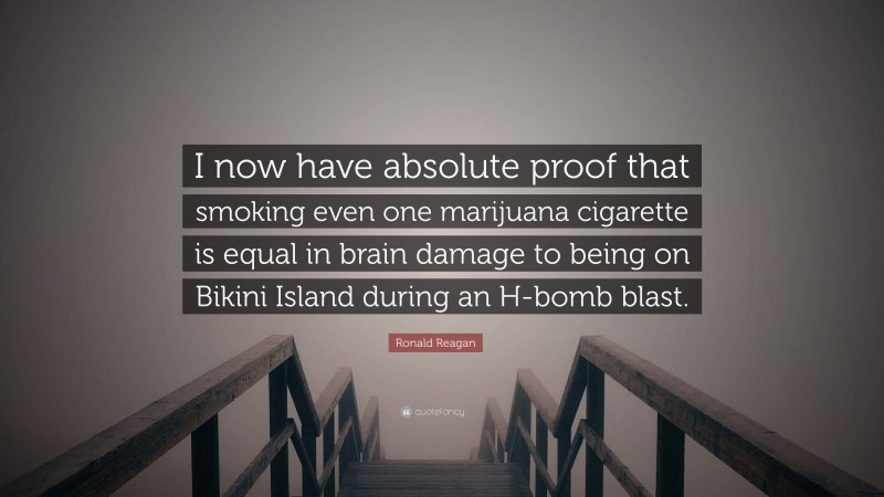 Ronald Reagan Quote: “I now have absolute proof that smoking even one marijuana cigarette is equal in brain damage to being on Bikini Island during an H-bomb blast.”
