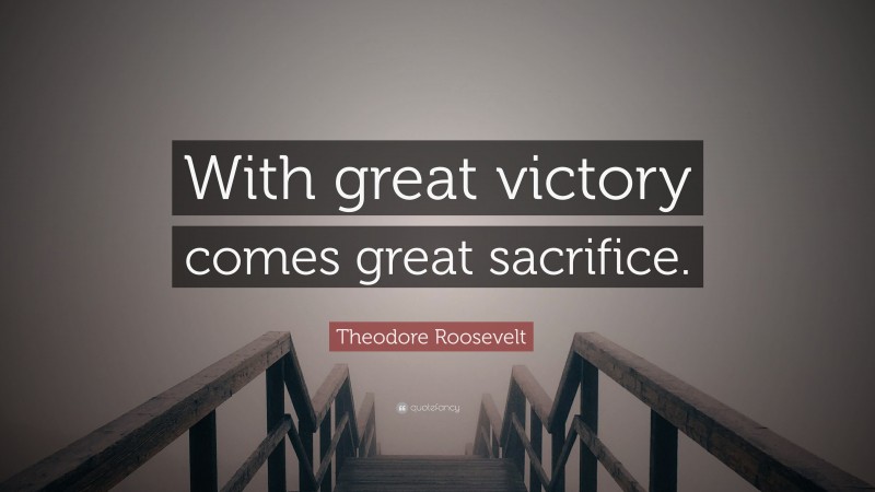 Theodore Roosevelt Quote: “With great victory comes great sacrifice.”