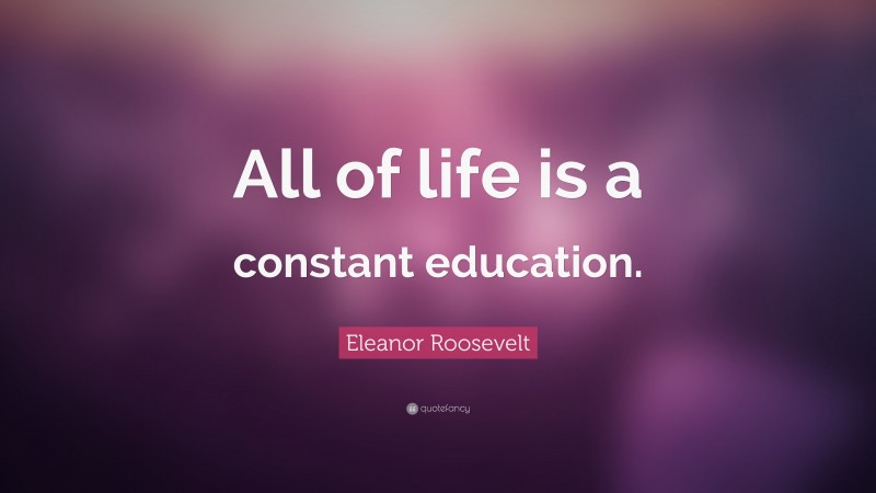 Eleanor Roosevelt Quote: “All of life is a constant education.”