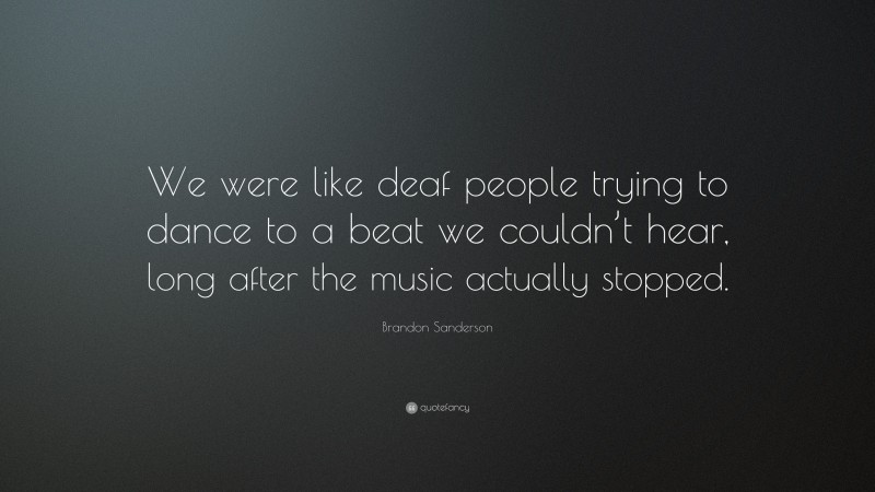 Brandon Sanderson Quote: “We were like deaf people trying to dance to a beat we couldn’t hear, long after the music actually stopped.”